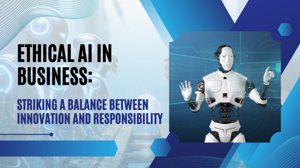 Ethical AI in Business: Striking a Balance Between Innovation and Responsibility