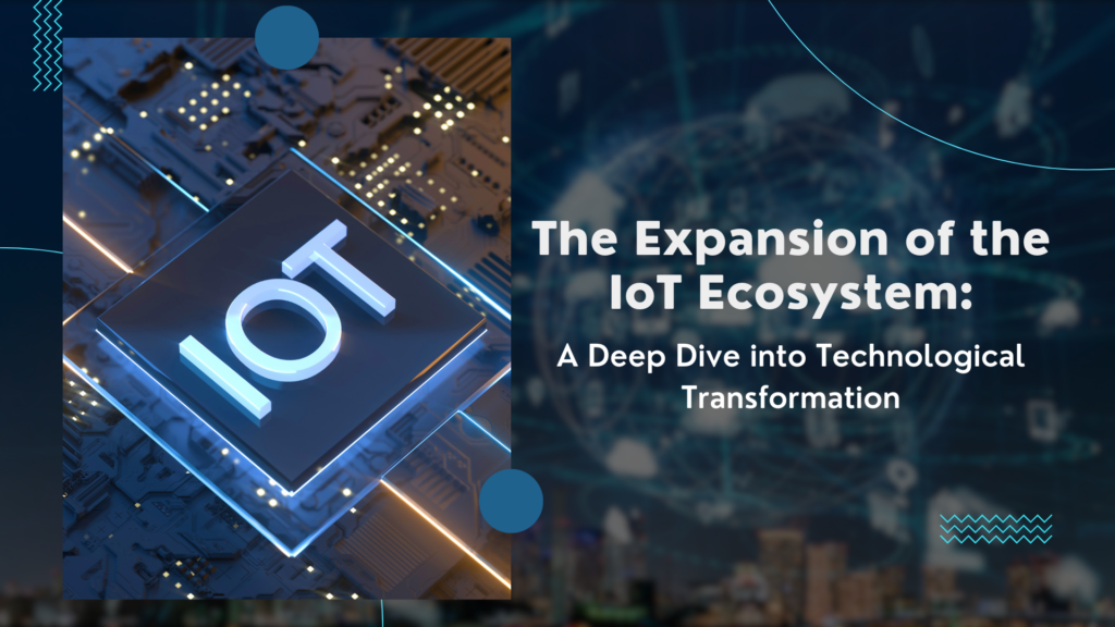 The Expansion of the IoT Ecosystem: A Deep Dive into Technological Transformation