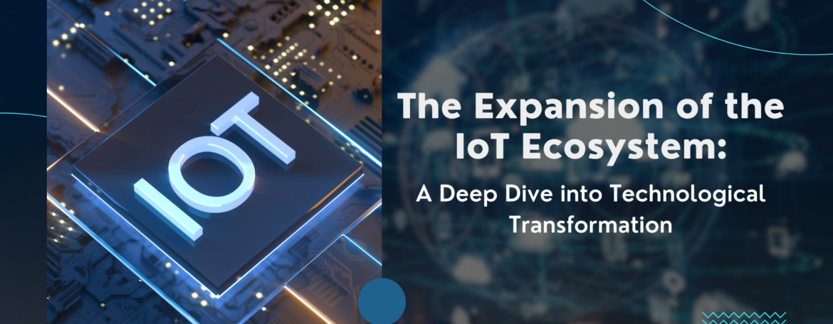 The Expansion of the IoT Ecosystem: A Deep Dive into Technological Transformation